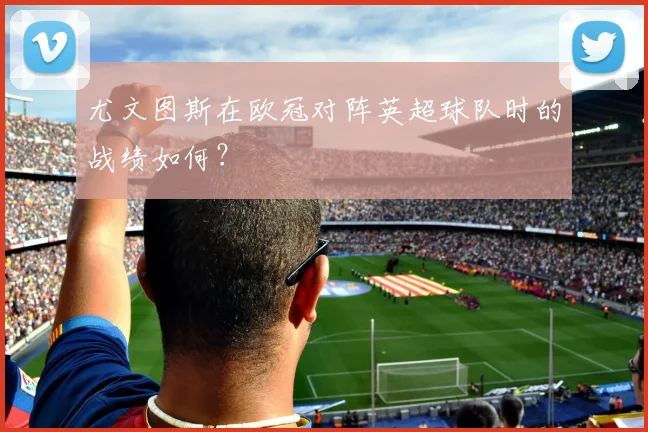 尤文图斯在欧冠对阵英超球队时的战绩如何？