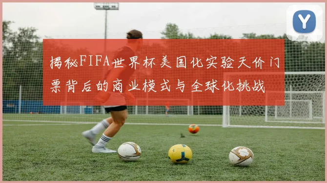 揭秘FIFA世界杯美国化实验天价门票背后的商业模式与全球化挑战