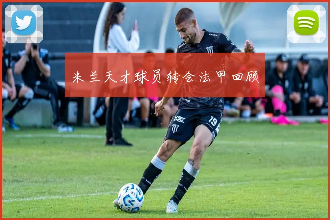 米兰天才球员转会法甲回顾